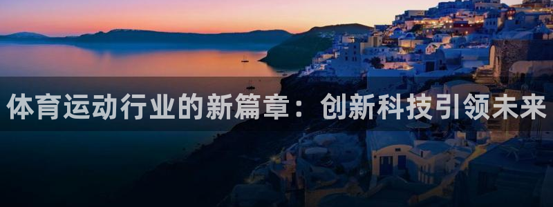 欧亿体育官方正版app娱乐：体育运动行业的新篇章：创