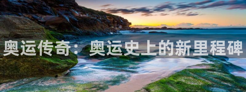 欧亿体育官方正版app代理：奥运传奇：奥运史上的新里