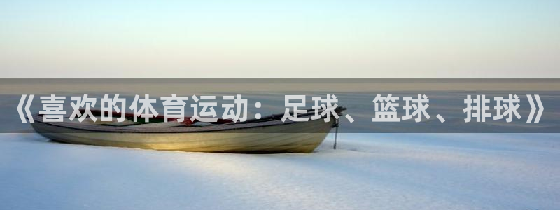 欧亿体育官方正版app娱乐代理怎么样：《喜欢的体育运