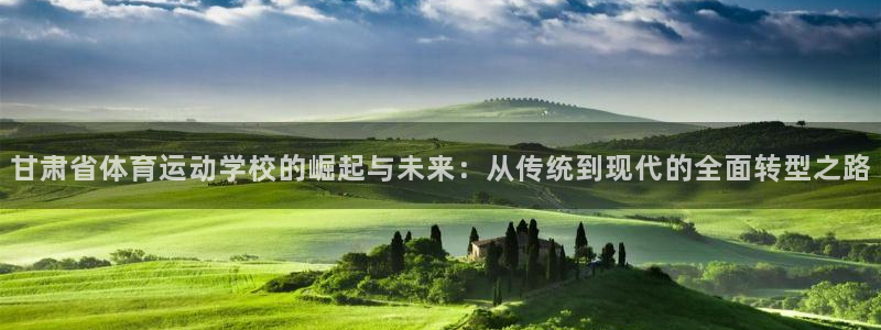 欧亿体育官方正版app娱乐网站：甘肃省体育运动学校的崛起与未