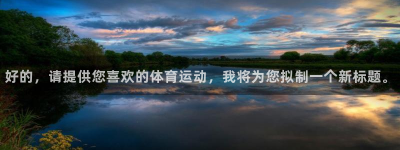 欧亿体育官方正版app集团官网网址：好的，请提供您喜欢的体育