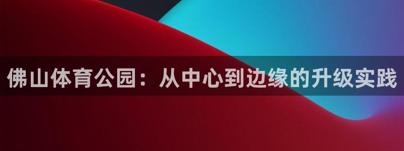 oety欧亿体育官网下载平台APP：佛山体育公园：从中心到边
