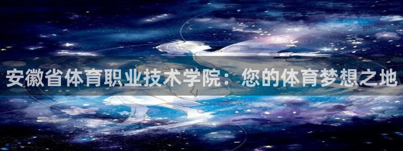 oety欧亿体育官网下载软件：安徽省体育职业技术学院：您的体