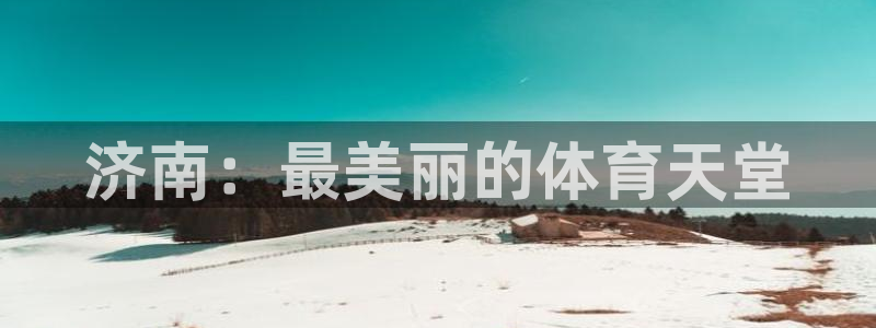 欧亿体育官方正版app娱乐平台：济南：最美丽的体育天堂