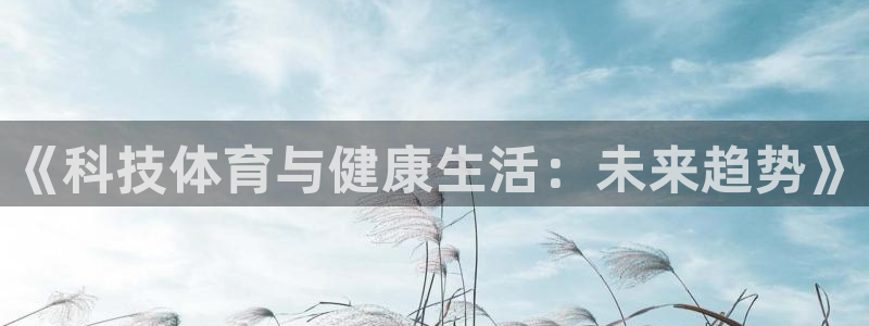 欧亿官网：《科技体育与健康生活：未来
