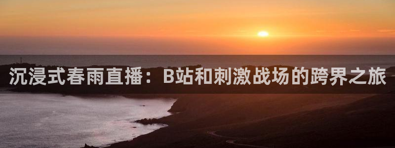 jrkan直播nba在线观看：沉浸式春雨直播：B站和刺激战场的跨界之旅